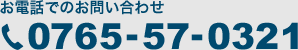 お電話でのお問い合わせ 0765-57-0321